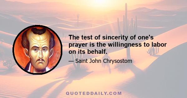 The test of sincerity of one's prayer is the willingness to labor on its behalf.