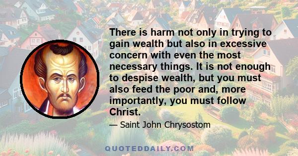 There is harm not only in trying to gain wealth but also in excessive concern with even the most necessary things. It is not enough to despise wealth, but you must also feed the poor and, more importantly, you must