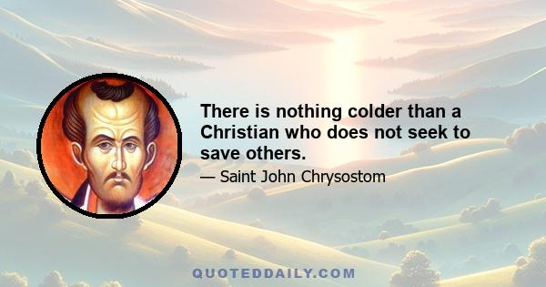 There is nothing colder than a Christian who does not seek to save others.