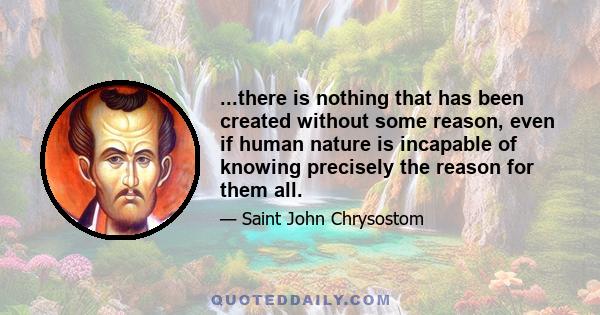 ...there is nothing that has been created without some reason, even if human nature is incapable of knowing precisely the reason for them all.