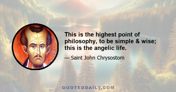 This is the highest point of philosophy, to be simple & wise; this is the angelic life.