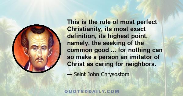 This is the rule of most perfect Christianity, its most exact definition, its highest point, namely, the seeking of the common good ... for nothing can so make a person an imitator of Christ as caring for neighbors.