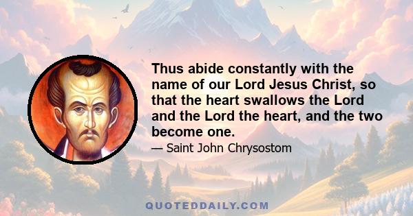 Thus abide constantly with the name of our Lord Jesus Christ, so that the heart swallows the Lord and the Lord the heart, and the two become one.