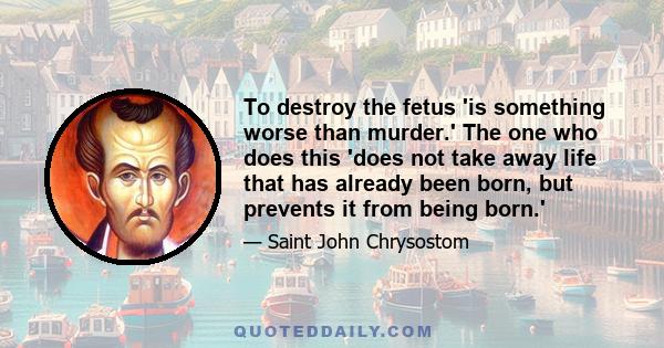 To destroy the fetus 'is something worse than murder.' The one who does this 'does not take away life that has already been born, but prevents it from being born.'