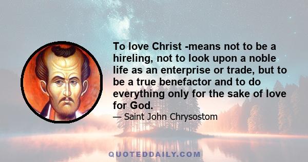 To love Christ -means not to be a hireling, not to look upon a noble life as an enterprise or trade, but to be a true benefactor and to do everything only for the sake of love for God.