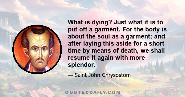 What is dying? Just what it is to put off a garment. For the body is about the soul as a garment; and after laying this aside for a short time by means of death, we shall resume it again with more splendor.