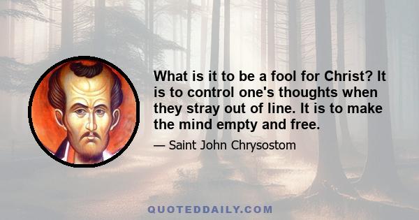 What is it to be a fool for Christ? It is to control one's thoughts when they stray out of line. It is to make the mind empty and free.