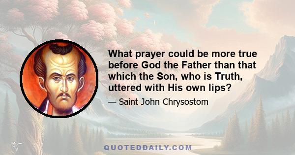 What prayer could be more true before God the Father than that which the Son, who is Truth, uttered with His own lips?