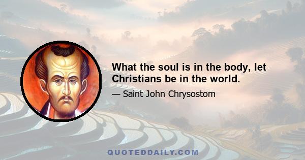 What the soul is in the body, let Christians be in the world.