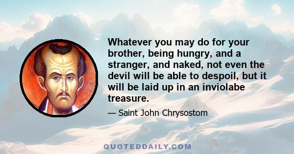 Whatever you may do for your brother, being hungry, and a stranger, and naked, not even the devil will be able to despoil, but it will be laid up in an inviolabe treasure.