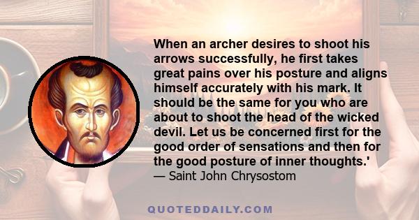 When an archer desires to shoot his arrows successfully, he first takes great pains over his posture and aligns himself accurately with his mark. It should be the same for you who are about to shoot the head of the