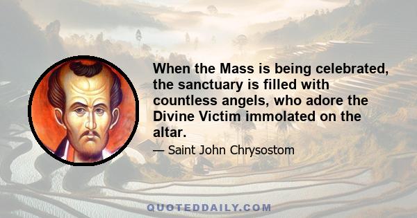 When the Mass is being celebrated, the sanctuary is filled with countless angels, who adore the Divine Victim immolated on the altar.