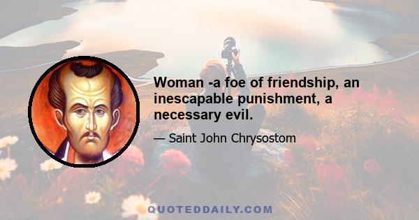 Woman -a foe of friendship, an inescapable punishment, a necessary evil.