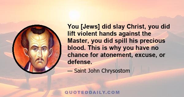 You [Jews] did slay Christ, you did lift violent hands against the Master, you did spill his precious blood. This is why you have no chance for atonement, excuse, or defense.