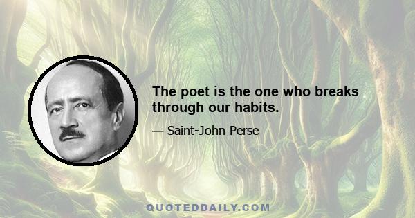 The poet is the one who breaks through our habits.