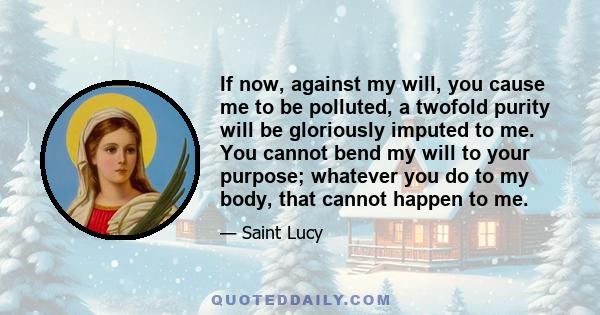 If now, against my will, you cause me to be polluted, a twofold purity will be gloriously imputed to me. You cannot bend my will to your purpose; whatever you do to my body, that cannot happen to me.