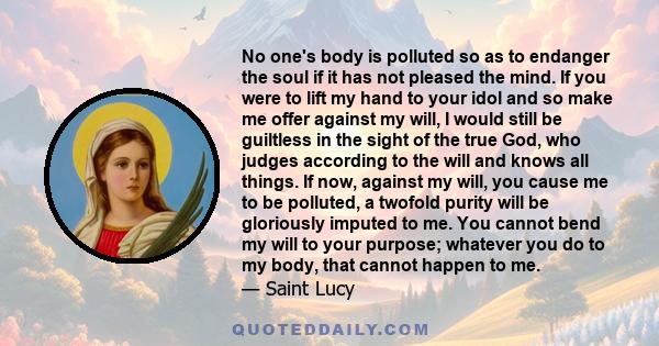 No one's body is polluted so as to endanger the soul if it has not pleased the mind. If you were to lift my hand to your idol and so make me offer against my will, I would still be guiltless in the sight of the true