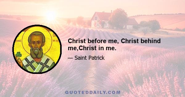 Christ before me, Christ behind me,Christ in me.