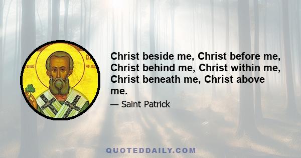 Christ beside me, Christ before me, Christ behind me, Christ within me, Christ beneath me, Christ above me.