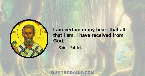 I am certain in my heart that all that I am, I have received from God.