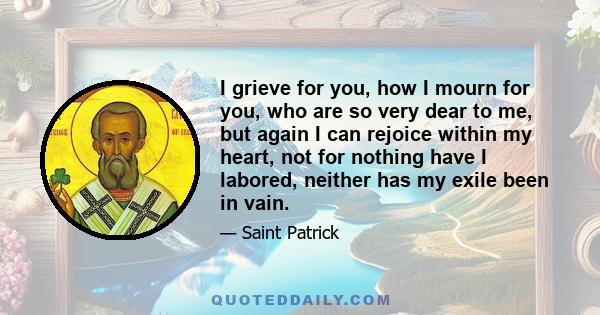 I grieve for you, how I mourn for you, who are so very dear to me, but again I can rejoice within my heart, not for nothing have I labored, neither has my exile been in vain.