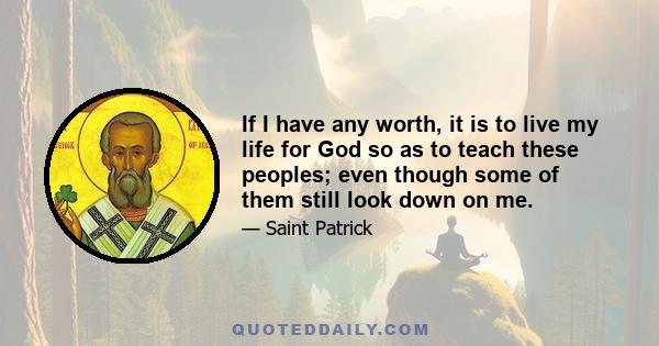 If I have any worth, it is to live my life for God so as to teach these peoples; even though some of them still look down on me.