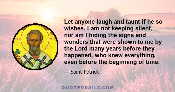 Let anyone laugh and taunt if he so wishes. I am not keeping silent, nor am I hiding the signs and wonders that were shown to me by the Lord many years before they happened, who knew everything, even before the