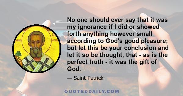 No one should ever say that it was my ignorance if I did or showed forth anything however small according to God's good pleasure; but let this be your conclusion and let it so be thought, that - as is the perfect truth