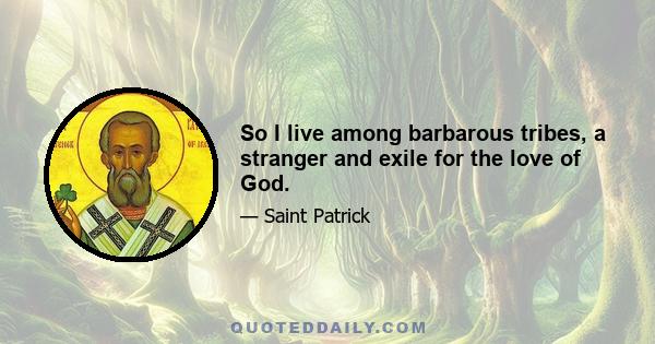 So I live among barbarous tribes, a stranger and exile for the love of God.