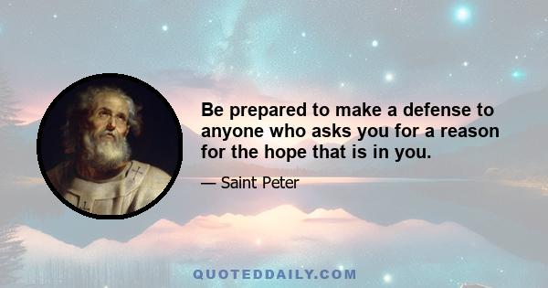 Be prepared to make a defense to anyone who asks you for a reason for the hope that is in you.