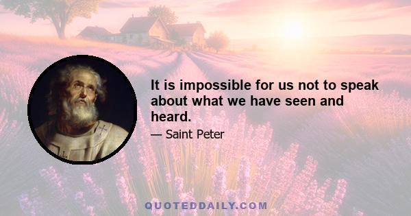 It is impossible for us not to speak about what we have seen and heard.