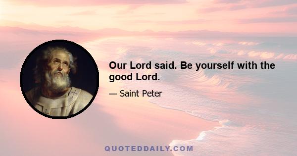 Our Lord said. Be yourself with the good Lord.