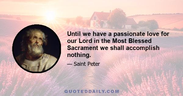 Until we have a passionate love for our Lord in the Most Blessed Sacrament we shall accomplish nothing.