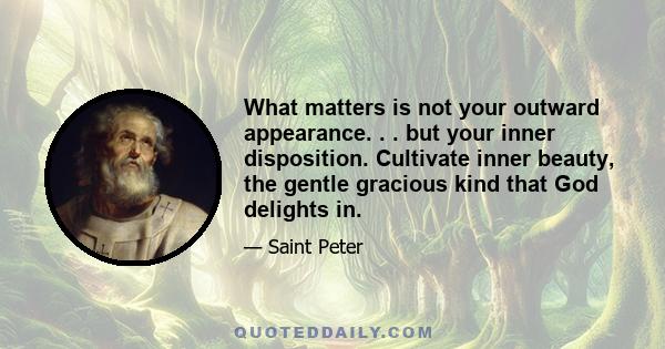 What matters is not your outward appearance. . . but your inner disposition. Cultivate inner beauty, the gentle gracious kind that God delights in.