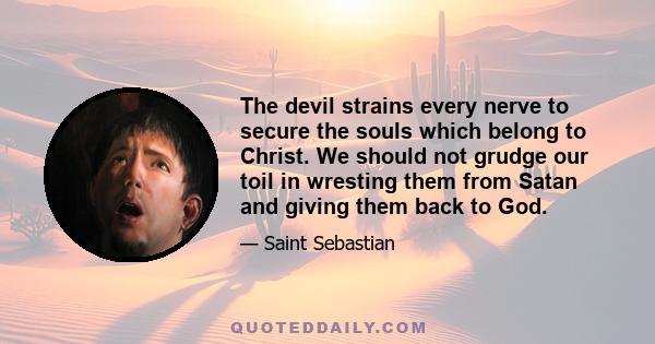 The devil strains every nerve to secure the souls which belong to Christ. We should not grudge our toil in wresting them from Satan and giving them back to God.