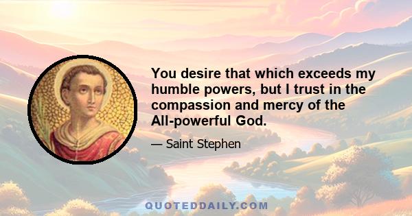 You desire that which exceeds my humble powers, but I trust in the compassion and mercy of the All-powerful God.