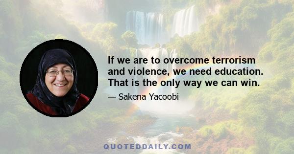 If we are to overcome terrorism and violence, we need education. That is the only way we can win.