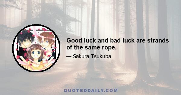 Good luck and bad luck are strands of the same rope.