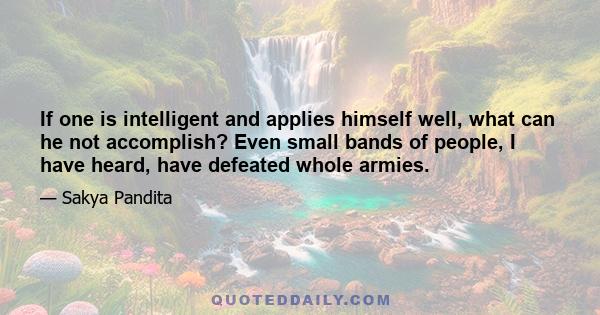 If one is intelligent and applies himself well, what can he not accomplish? Even small bands of people, I have heard, have defeated whole armies.