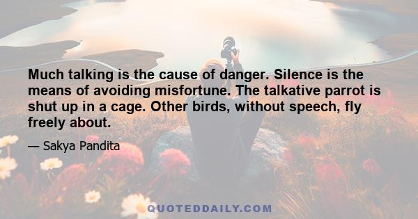 Much talking is the cause of danger. Silence is the means of avoiding misfortune. The talkative parrot is shut up in a cage. Other birds, without speech, fly freely about.