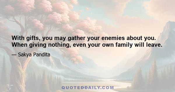 With gifts, you may gather your enemies about you. When giving nothing, even your own family will leave.