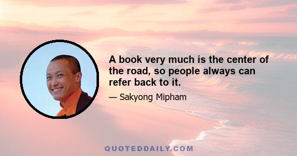 A book very much is the center of the road, so people always can refer back to it.