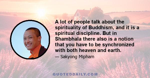 A lot of people talk about the spirituality of Buddhism, and it is a spiritual discipline. But in Shambhala there also is a notion that you have to be synchronized with both heaven and earth.