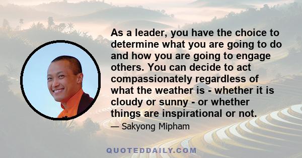 As a leader, you have the choice to determine what you are going to do and how you are going to engage others. You can decide to act compassionately regardless of what the weather is - whether it is cloudy or sunny - or 