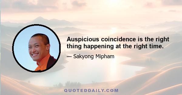 Auspicious coincidence is the right thing happening at the right time.