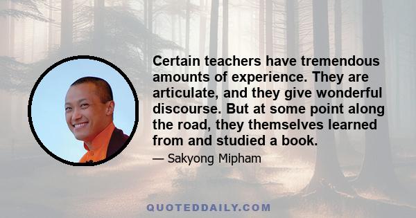 Certain teachers have tremendous amounts of experience. They are articulate, and they give wonderful discourse. But at some point along the road, they themselves learned from and studied a book.