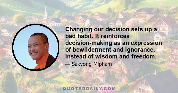 Changing our decision sets up a bad habit. It reinforces decision-making as an expression of bewilderment and ignorance, instead of wisdom and freedom.