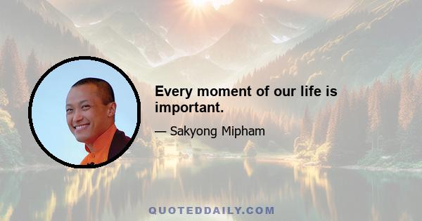 Every moment of our life is important.