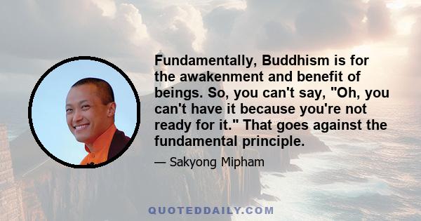 Fundamentally, Buddhism is for the awakenment and benefit of beings. So, you can't say, Oh, you can't have it because you're not ready for it. That goes against the fundamental principle.