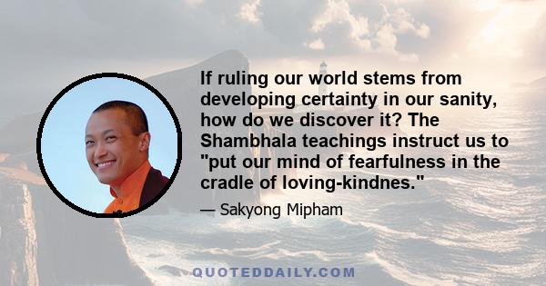 If ruling our world stems from developing certainty in our sanity, how do we discover it? The Shambhala teachings instruct us to put our mind of fearfulness in the cradle of loving-kindnes.